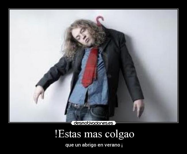 !Estas mas colgao - que un abrigo en verano ¡