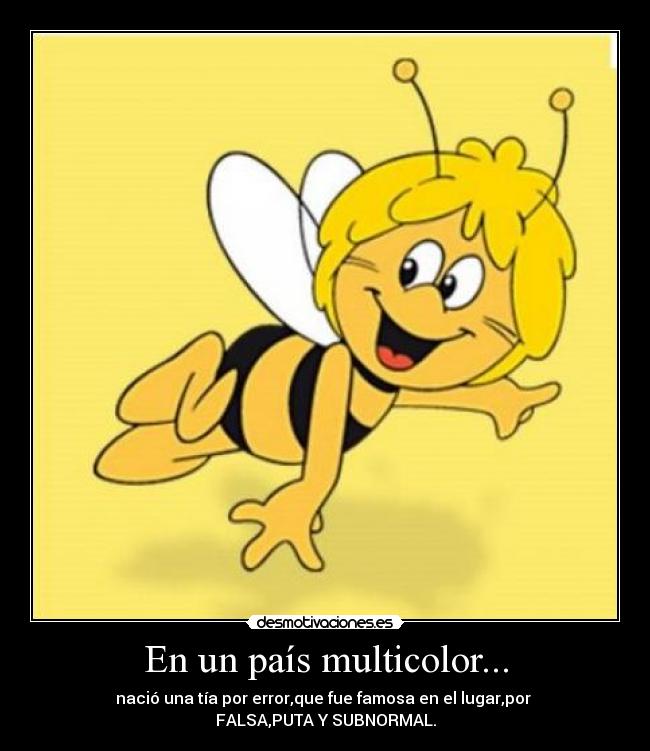 En un país multicolor... - nació una tía por error,que fue famosa en el lugar,por
FALSA,PUTA Y SUBNORMAL.