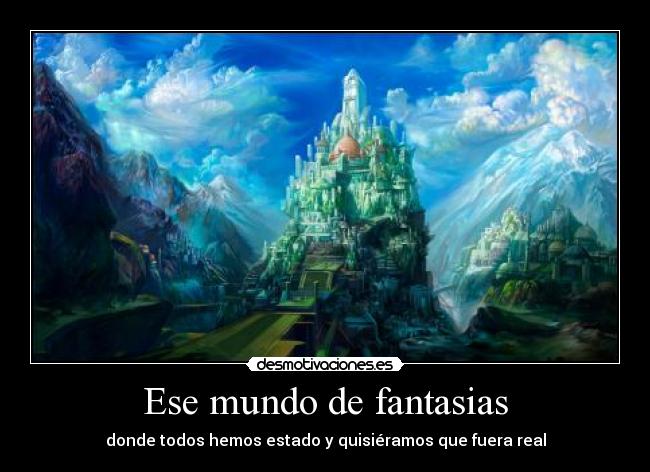 Ese mundo de fantasias - donde todos hemos estado y quisiéramos que fuera real