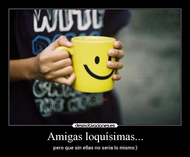 Amigas loquísimas... - pero que sin ellas no seria lo mismo:)