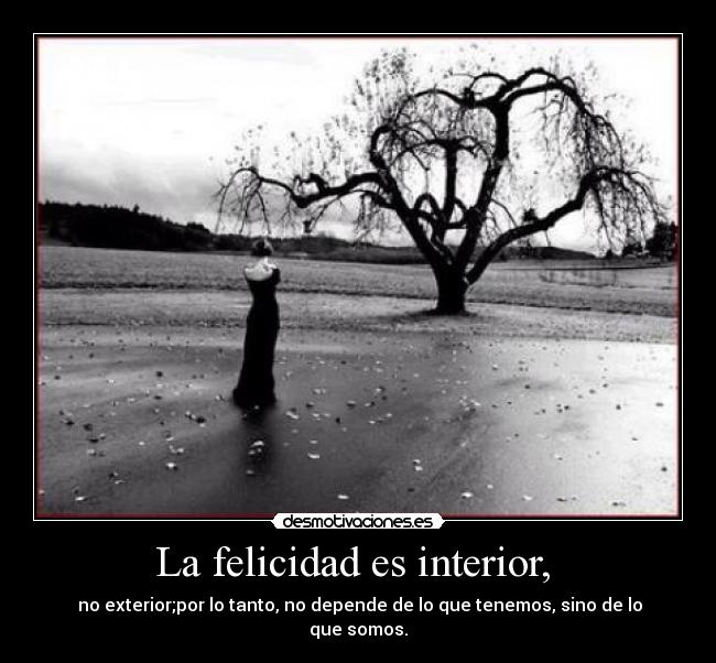La felicidad es interior,  -  no exterior;por lo tanto, no depende de lo que tenemos, sino de lo que somos.