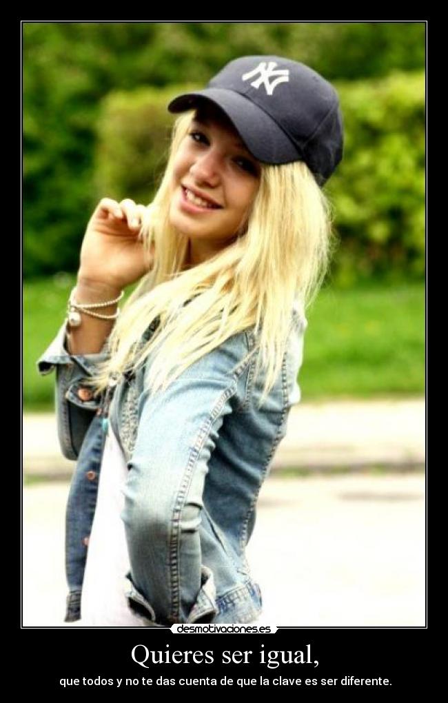 Quieres ser igual, -