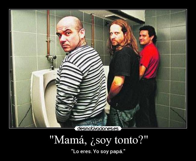 Mamá, ¿soy tonto? - Lo eres. Yo soy papá.