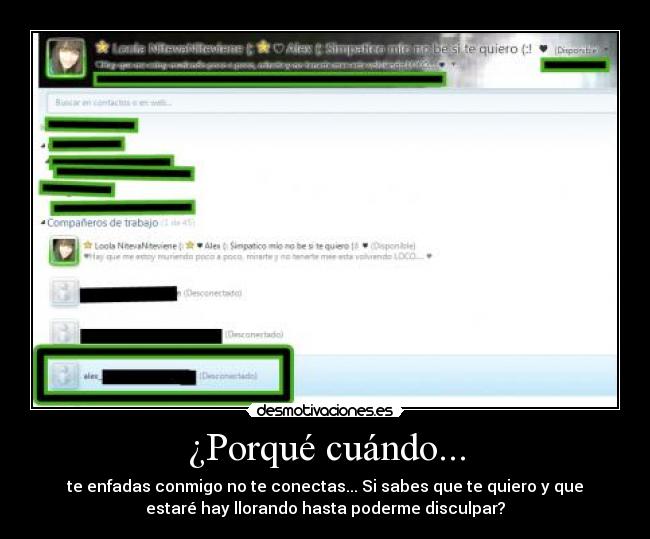 ¿Porqué cuándo... - te enfadas conmigo no te conectas... Si sabes que te quiero y que
estaré hay llorando hasta poderme disculpar?