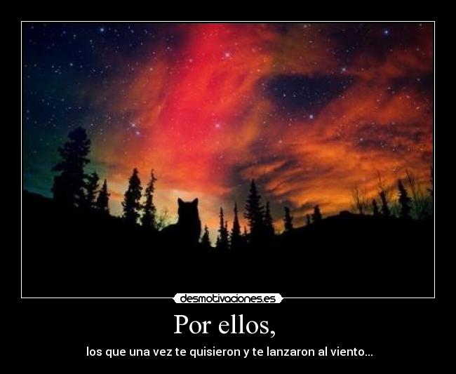 Por ellos, - los que una vez te quisieron y te lanzaron al viento...