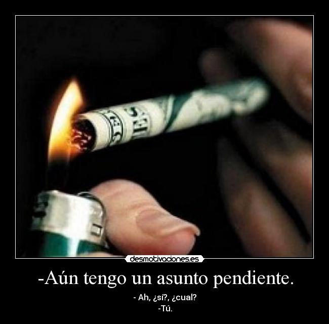 -Aún tengo un asunto pendiente. - - Ah, ¿sí?, ¿cual?
-Tú.