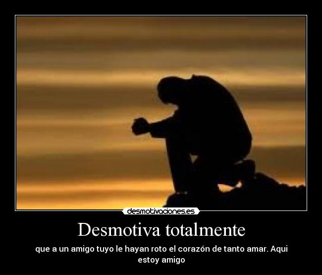 Desmotiva totalmente - que a un amigo tuyo le hayan roto el corazón de tanto amar. Aqui estoy amigo