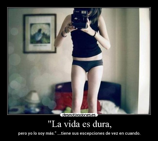 La vida es dura, - pero yo lo soy más. ....tiene sus escepciones de vez en cuando.