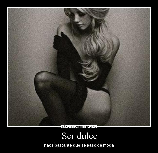 Ser dulce - hace bastante que se pasó de moda.