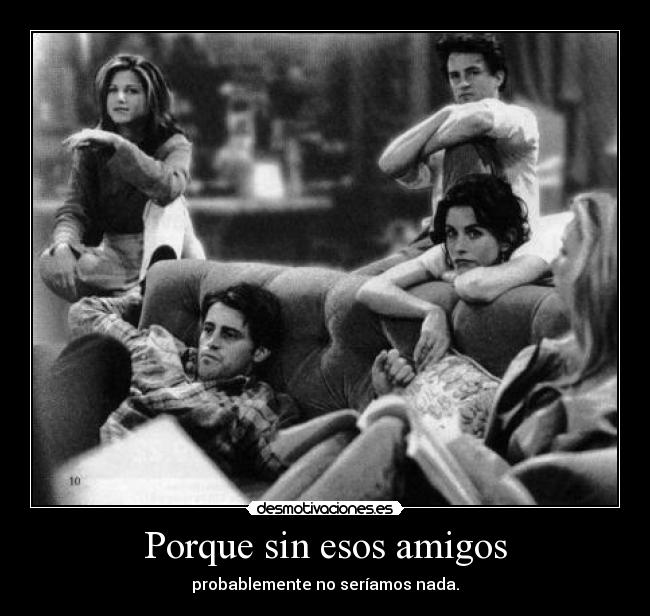 Porque sin esos amigos -