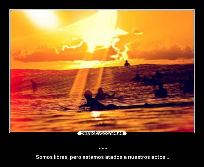 ... - Somos libres, pero estamos atados a nuestros actos...