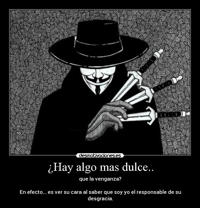 ¿Hay algo mas dulce.. - que la venganza?

En efecto... es ver su cara al saber que soy yo el responsable de su desgracia.