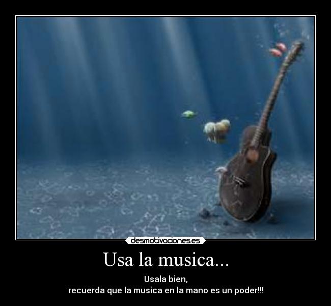 Usa la musica... - Usala bien,
recuerda que la musica en la mano es un poder!!!