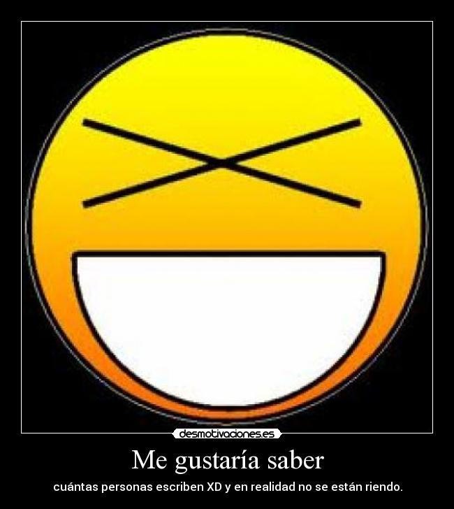 Me gustaría saber - cuántas personas escriben XD y en realidad no se están riendo.