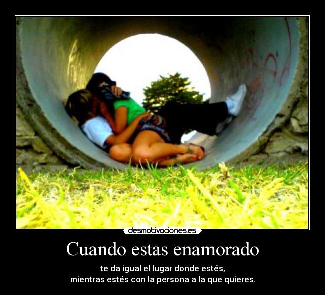 Cuando estas enamorado - te da igual el lugar donde estés,
mientras estés con la persona a la que quieres.