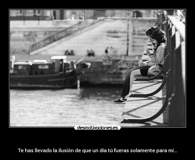 - Te has llevado la ilusión de que un día tú fueras solamente para mí...