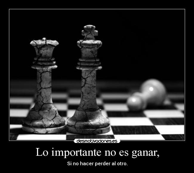 Lo importante no es ganar, - Si no hacer perder al otro.