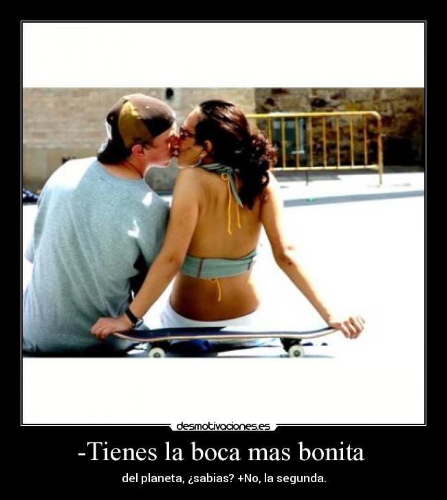 -Tienes la boca mas bonita - del planeta, ¿sabias? +No, la segunda.