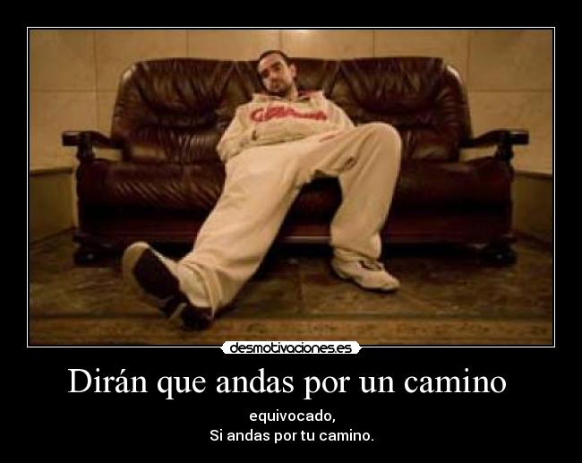 Dirán que andas por un camino  - equivocado,
Si andas por tu camino.