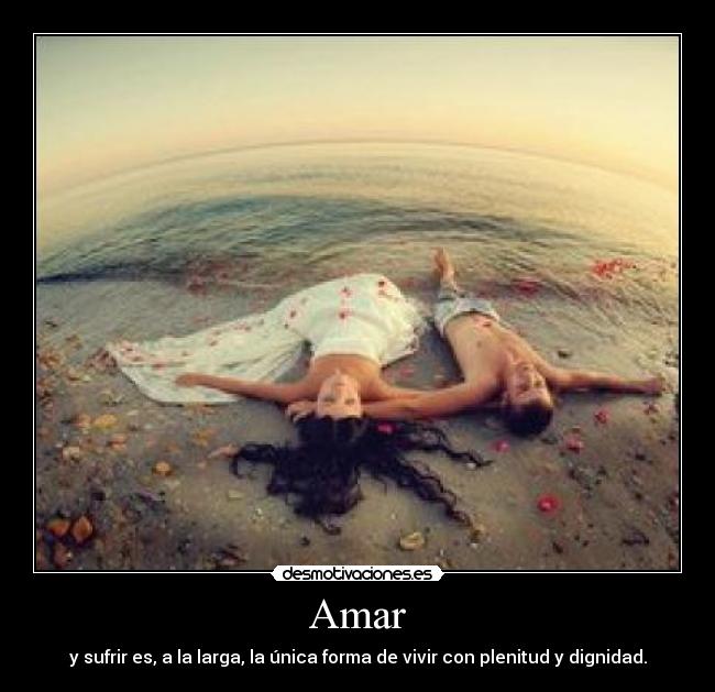 Amar - y sufrir es, a la larga, la única forma de vivir con plenitud y dignidad.