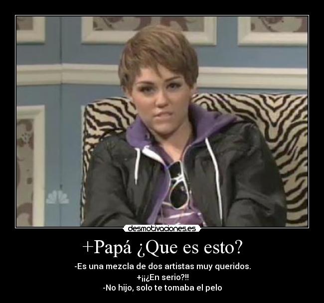 +Papá ¿Que es esto? - -Es una mezcla de dos artistas muy queridos.
+¡¡¿En serio?!!
-No hijo, solo te tomaba el pelo