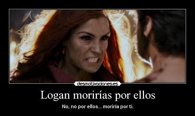 Logan morirías por ellos - No, no por ellos... moriría por ti.