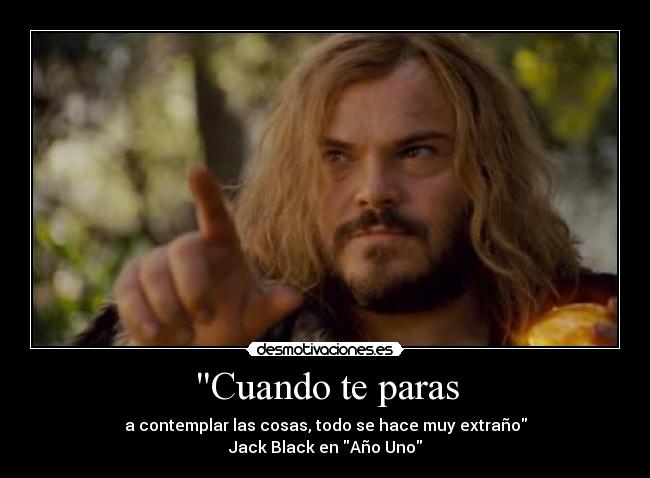 Cuando te paras - a contemplar las cosas, todo se hace muy extraño
Jack Black en Año Uno