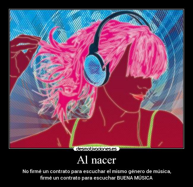 Al nacer - No firmé un contrato para escuchar el mismo género de música,
firmé un contrato para escuchar BUENA MÚSICA