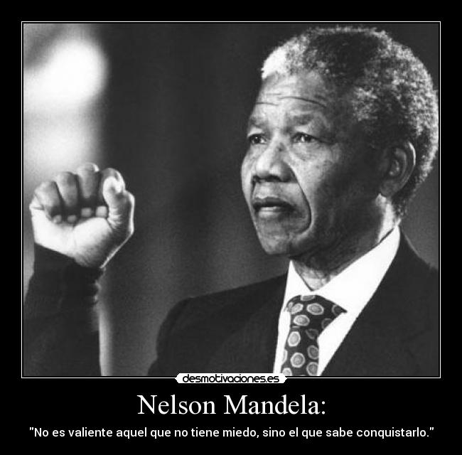 Nelson Mandela: - No es valiente aquel que no tiene miedo, sino el que sabe conquistarlo.