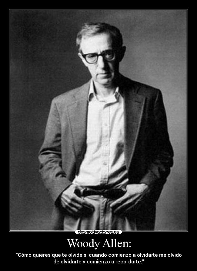 Woody Allen: - Cómo quieres que te olvide si cuando comienzo a olvidarte me olvido
de olvidarte y comienzo a recordarte.