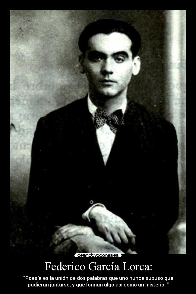 Federico García Lorca: - Poesía es la unión de dos palabras que uno nunca supuso que
pudieran juntarse, y que forman algo así como un misterio. 