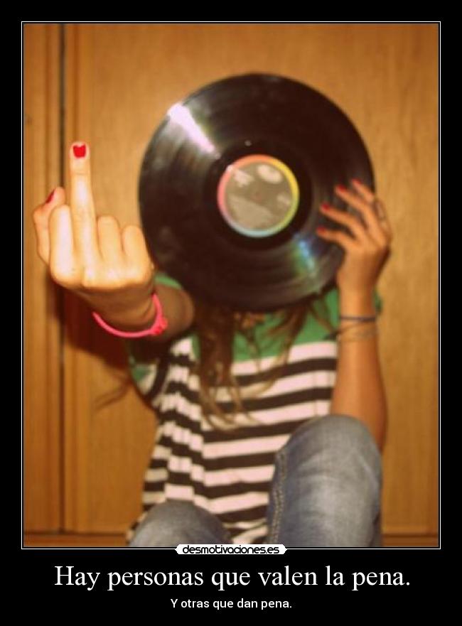 Hay personas que valen la pena. - Y otras que dan pena.