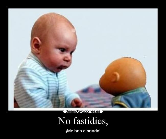 No fastidies, - ¡Me han clonado!