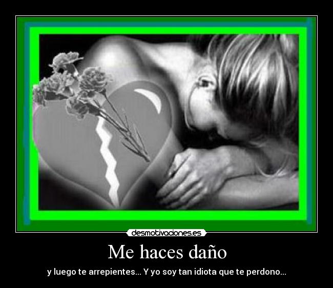 Me haces daño - y luego te arrepientes... Y yo soy tan idiota que te perdono...