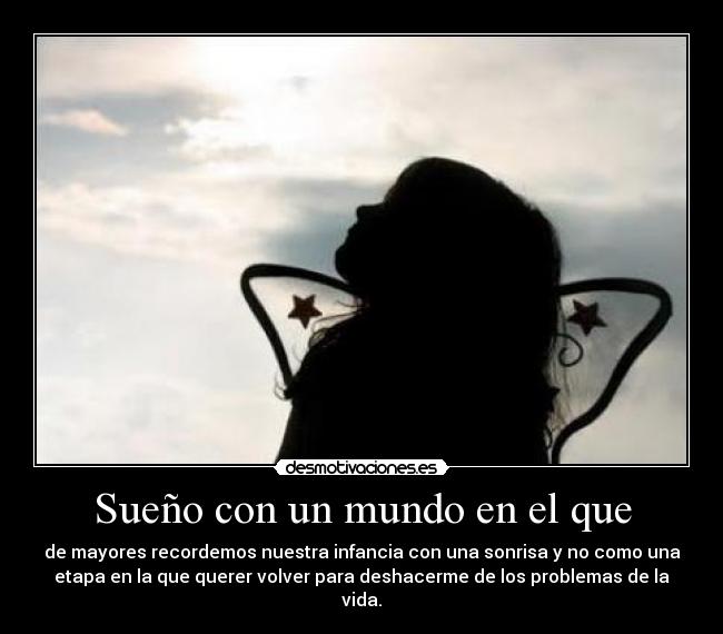 Sueño con un mundo en el que - de mayores recordemos nuestra infancia con una sonrisa y no como una
etapa en la que querer volver para deshacerme de los problemas de la
vida.