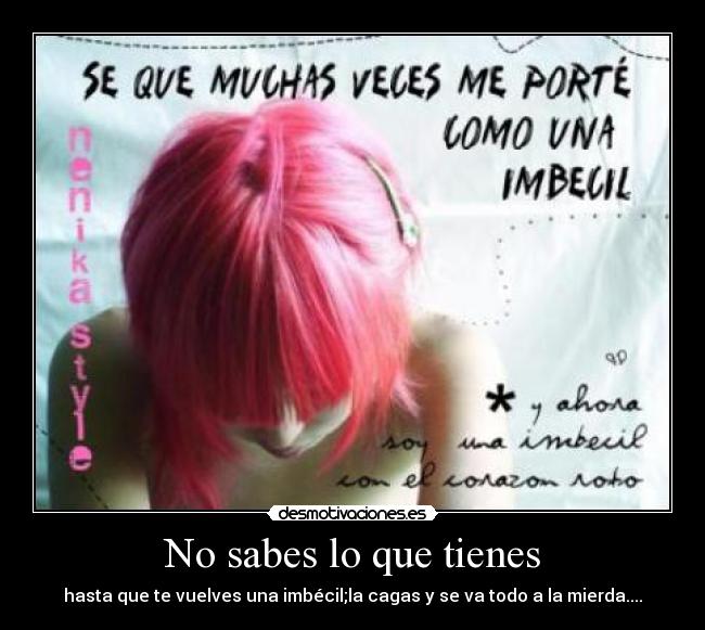 No sabes lo que tienes - hasta que te vuelves una imbécil;la cagas y se va todo a la mierda....