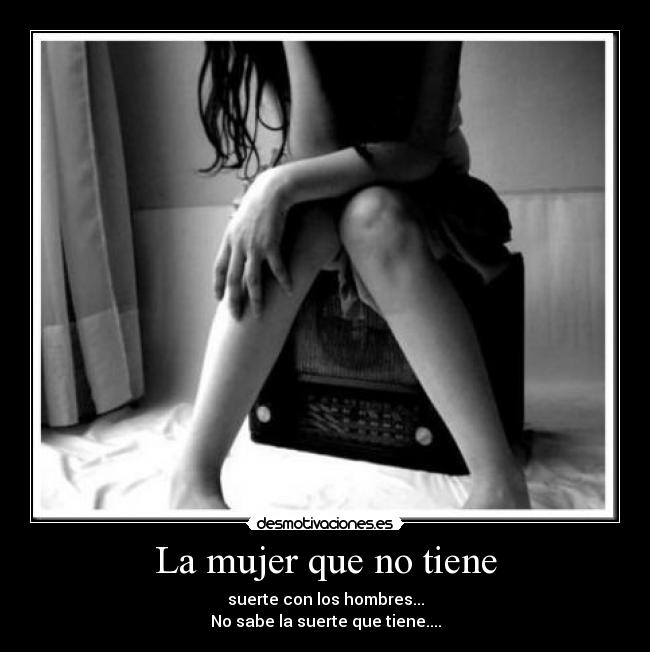 La mujer que no tiene - suerte con los hombres...
No sabe la suerte que tiene....