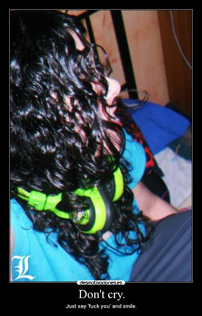 Dont cry. - Just say fuck you and smile.