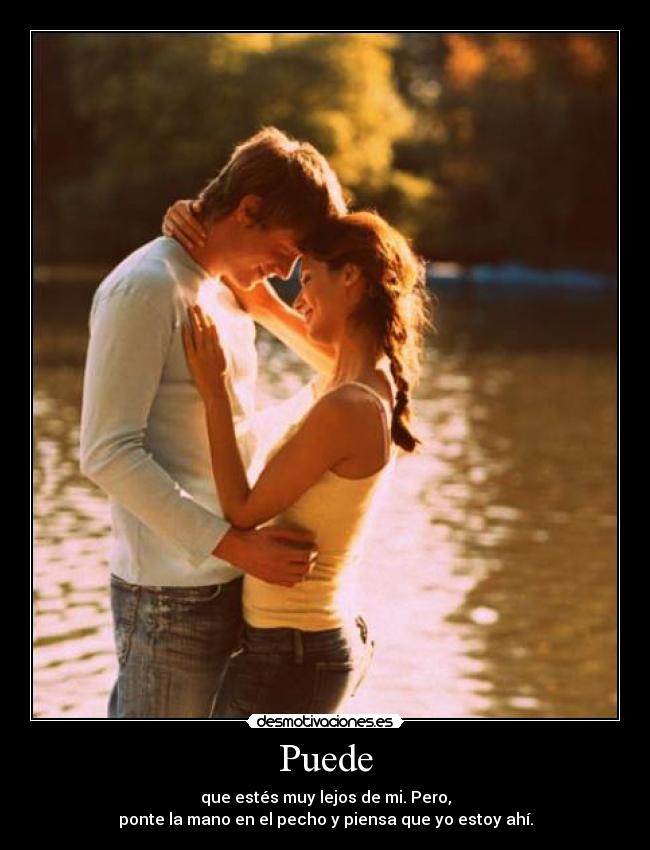 Puede - que estés muy lejos de mi. Pero,
ponte la mano en el pecho y piensa que yo estoy ahí.