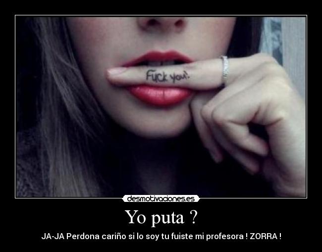 Yo puta ? - JA-JA Perdona cariño si lo soy tu fuiste mi profesora ! ZORRA !