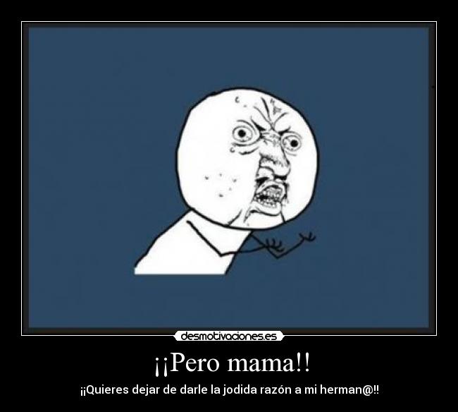 ¡¡Pero mama!! - ¡¡Quieres dejar de darle la jodida razón a mi herman@!!