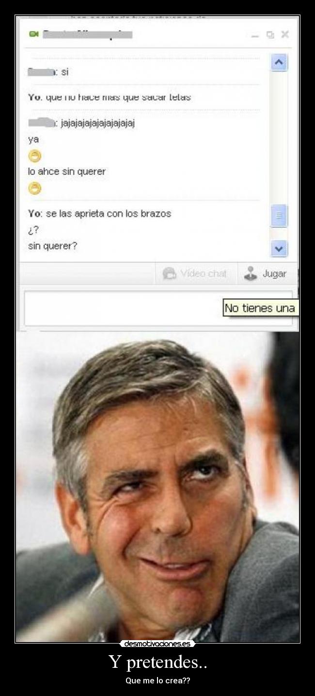 Y pretendes.. - Que me lo crea??