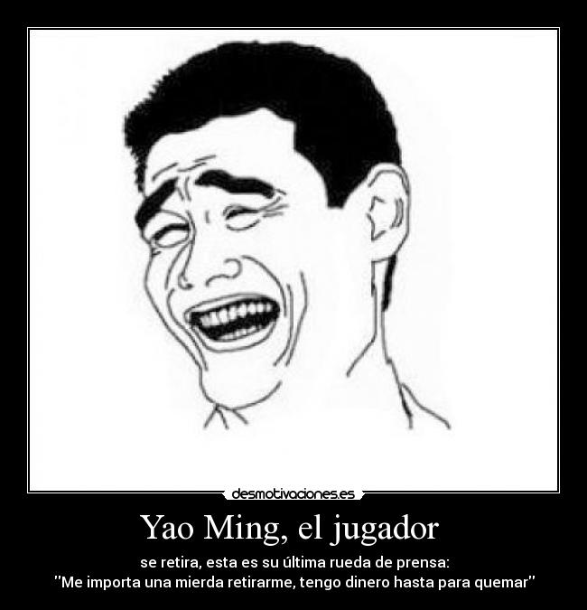 Yao Ming, el jugador - se retira, esta es su última rueda de prensa:
Me importa una mierda retirarme, tengo dinero hasta para quemar