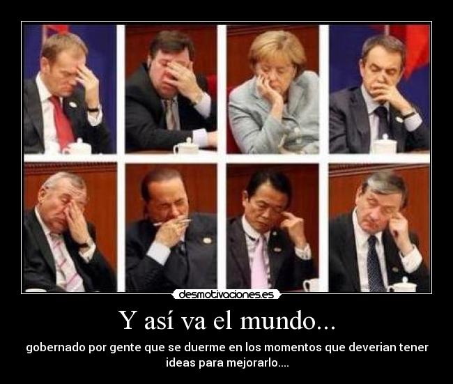 Y así va el mundo... - gobernado por gente que se duerme en los momentos que deverian tener
ideas para mejorarlo....