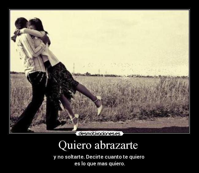 Quiero abrazarte - y no soltarte. Decirte cuanto te quiero
es lo que mas quiero.