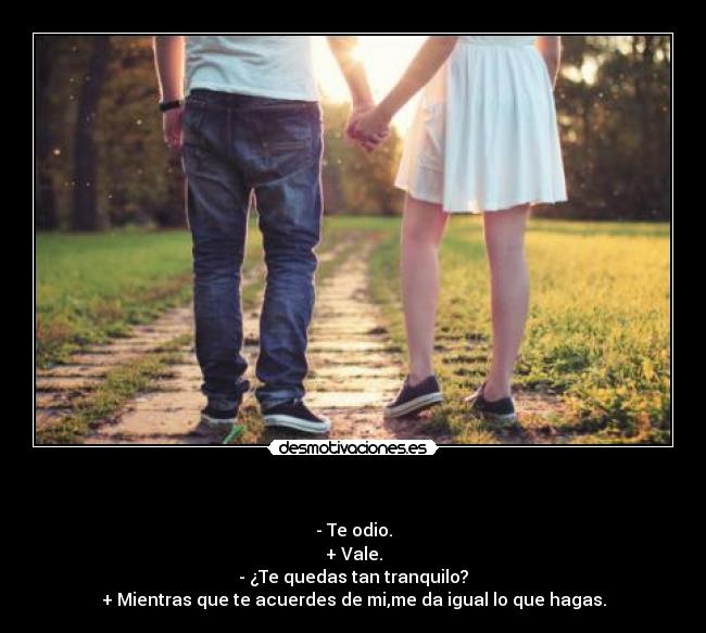   - - Te odio.
+ Vale.
- ¿Te quedas tan tranquilo?
+ Mientras que te acuerdes de mi,me da igual lo que hagas.