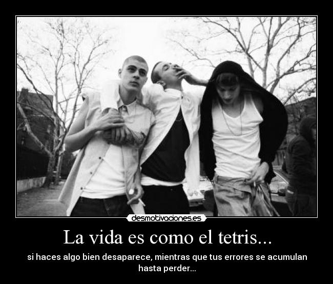 La vida es como el tetris... - si haces algo bien desaparece, mientras que tus errores se acumulan hasta perder...