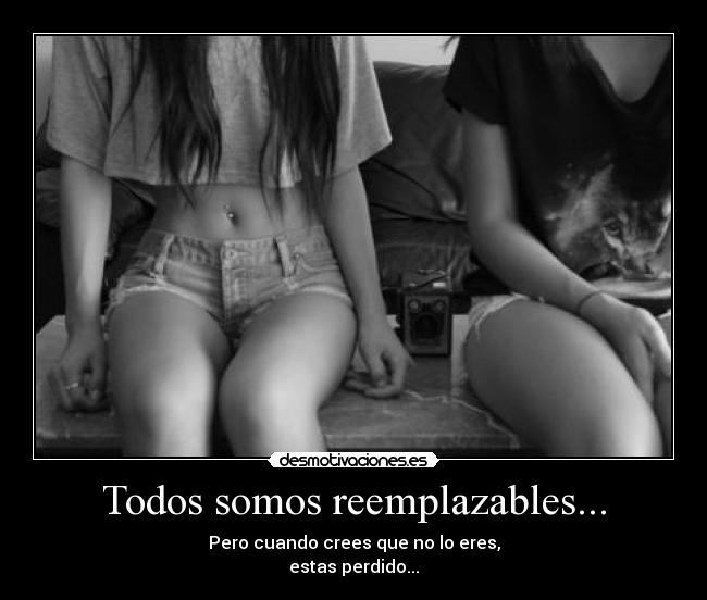 Todos somos reemplazables... - Pero cuando crees que no lo eres,
estas perdido...