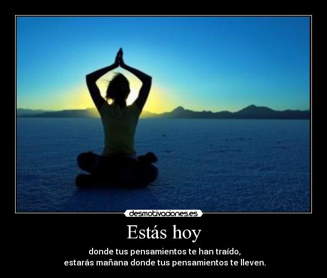 Estás hoy - donde tus pensamientos te han traído,
estarás mañana donde tus pensamientos te lleven.