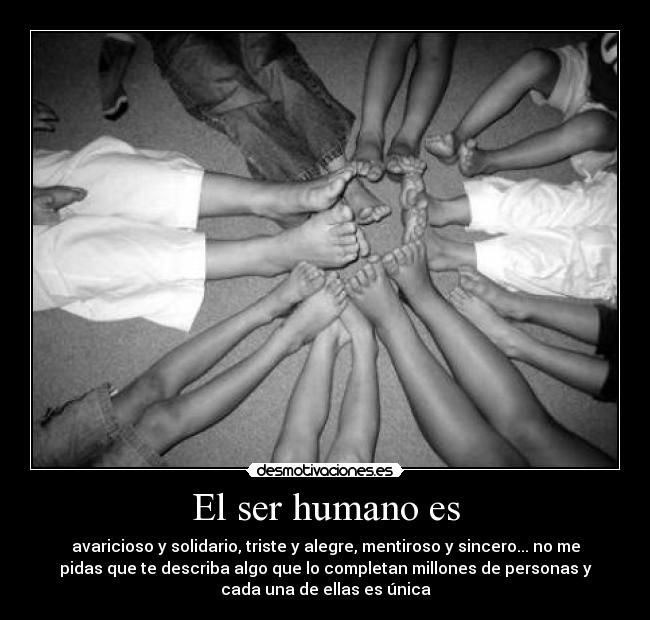 El ser humano es - avaricioso y solidario, triste y alegre, mentiroso y sincero... no me
pidas que te describa algo que lo completan millones de personas y
cada una de ellas es única